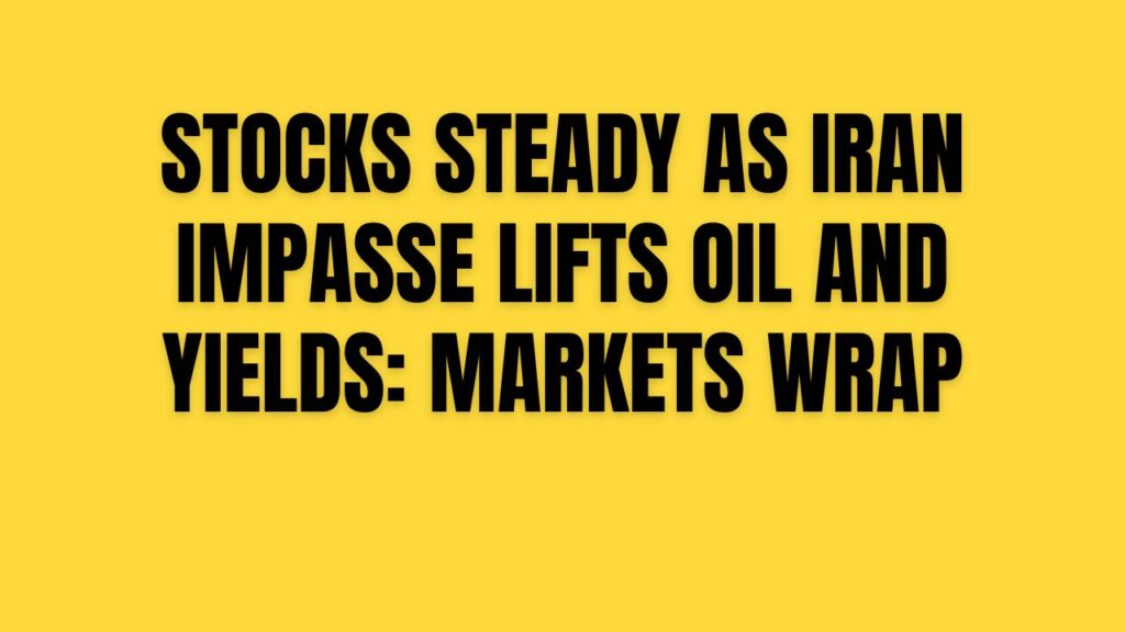 Stocks Steady as Iran Impasse Lifts Oil and Yields: Markets Wrap